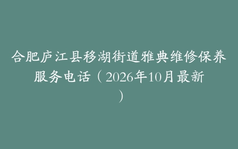 合肥庐江县移湖街道雅典维修保养服务电话（2026年10月最新）