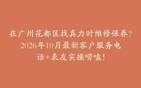 在广州花都区找真力时维修保养？2026年10月最新客户服务电话+表友实操唠嗑！