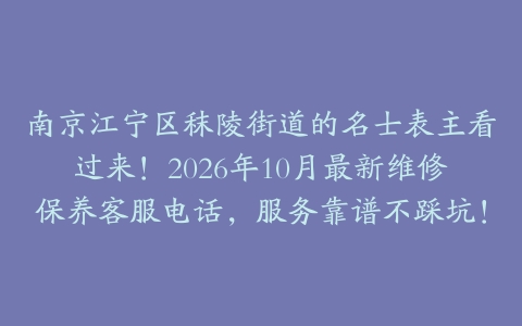 南京江宁区秣陵街道的名士表主看过来！2026年10月最新维修保养客服电话，服务靠谱不踩坑！