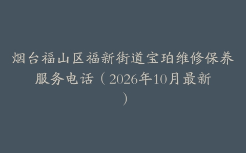 烟台福山区福新街道宝珀维修保养服务电话（2026年10月最新）