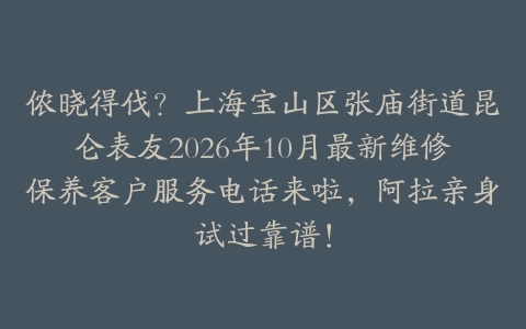 侬晓得伐？上海宝山区张庙街道昆仑表友2026年10月最新维修保养客户服务电话来啦，阿拉亲身试过靠谱！