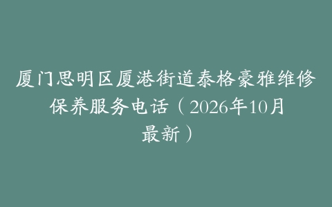 厦门思明区厦港街道泰格豪雅维修保养服务电话（2026年10月最新）