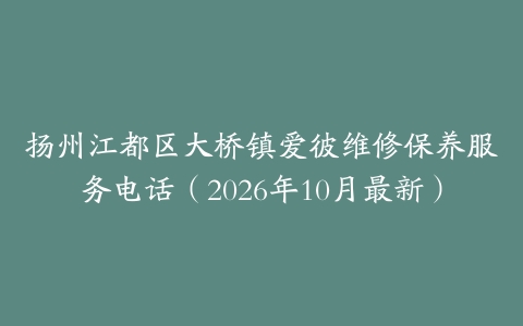 扬州江都区大桥镇爱彼维修保养服务电话（2026年10月最新）