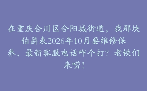 在重庆合川区合阳城街道，我那块伯爵表2026年10月要维修保养，最新客服电话咋个打？老铁们来唠！