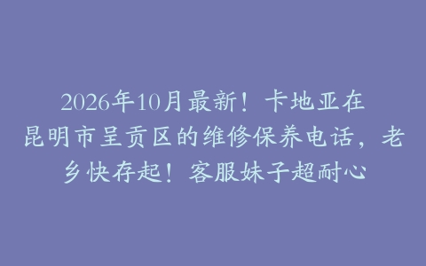2026年10月最新！卡地亚在昆明市呈贡区的维修保养电话，老乡快存起！客服妹子超耐心