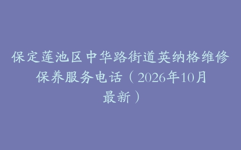 保定莲池区中华路街道英纳格维修保养服务电话（2026年10月最新）