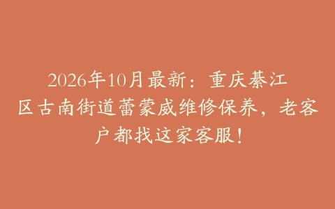 2026年10月最新：重庆綦江区古南街道蕾蒙威维修保养，老客户都找这家客服！