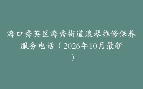 海口秀英区海秀街道浪琴维修保养服务电话（2026年10月最新）