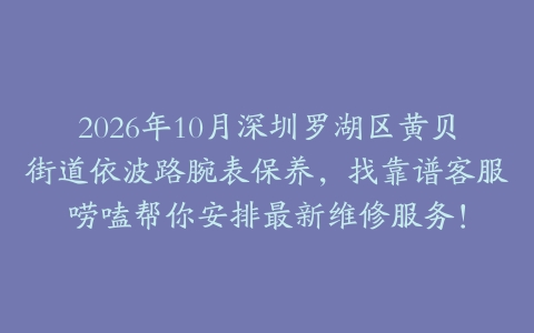 2026年10月深圳罗湖区黄贝街道依波路腕表保养，找靠谱客服唠嗑帮你安排最新维修服务！