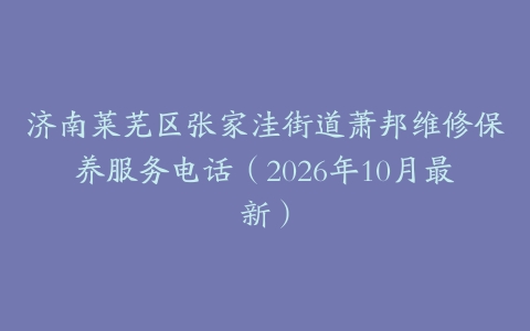 济南莱芜区张家洼街道萧邦维修保养服务电话（2026年10月最新）