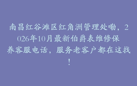 南昌红谷滩区红角洲管理处嘞，2026年10月最新伯爵表维修保养客服电话，服务老客户都在这找！