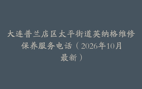 大连普兰店区太平街道英纳格维修保养服务电话（2026年10月最新）