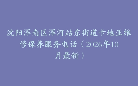 沈阳浑南区浑河站东街道卡地亚维修保养服务电话（2026年10月最新）