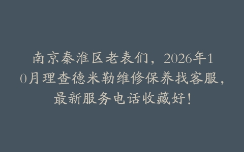 南京秦淮区老表们，2026年10月理查德米勒维修保养找客服，最新服务电话收藏好！