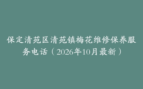保定清苑区清苑镇梅花维修保养服务电话（2026年10月最新）
