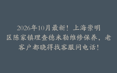 2026年10月最新！上海崇明区陈家镇理查德米勒维修保养，老客户都晓得找客服问电话！