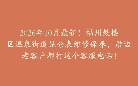2026年10月最新！福州鼓楼区温泉街道昆仑表维修保养，厝边老客户都打这个客服电话！