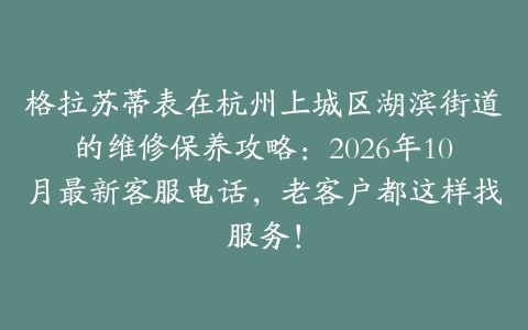 格拉苏蒂表在杭州上城区湖滨街道的维修保养攻略：2026年10月最新客服电话，老客户都这样找服务！