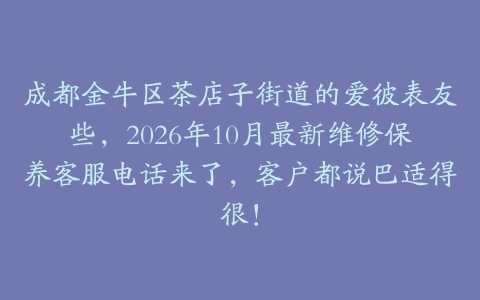 成都金牛区茶店子街道的爱彼表友些，2026年10月最新维修保养客服电话来了，客户都说巴适得很！