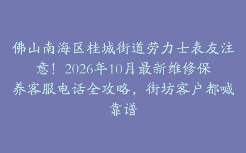 佛山南海区桂城街道劳力士表友注意！2026年10月最新维修保养客服电话全攻略，街坊客户都喊靠谱