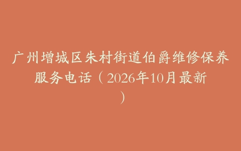 广州增城区朱村街道伯爵维修保养服务电话（2026年10月最新）