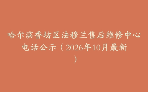 哈尔滨香坊区法穆兰售后维修中心电话公示（2026年10月最新）
