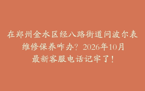 在郑州金水区经八路街道问波尔表维修保养咋办？2026年10月最新客服电话记牢了！