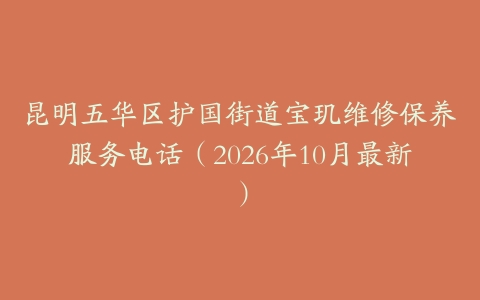 昆明五华区护国街道宝玑维修保养服务电话（2026年10月最新）