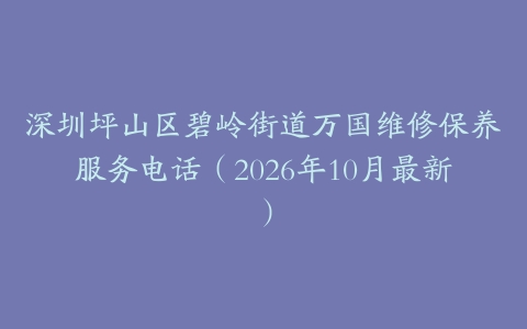 深圳坪山区碧岭街道万国维修保养服务电话（2026年10月最新）