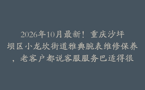2026年10月最新！重庆沙坪坝区小龙坎街道雅典腕表维修保养，老客户都说客服服务巴适得很
