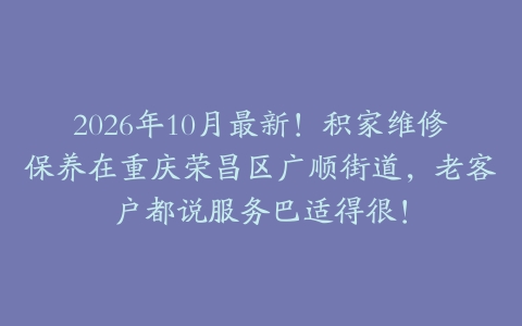 2026年10月最新！积家维修保养在重庆荣昌区广顺街道，老客户都说服务巴适得很！