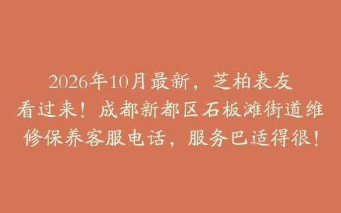 2026年10月最新，芝柏表友看过来！成都新都区石板滩街道维修保养客服电话，服务巴适得很！