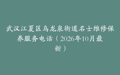 武汉江夏区乌龙泉街道名士维修保养服务电话（2026年10月最新）