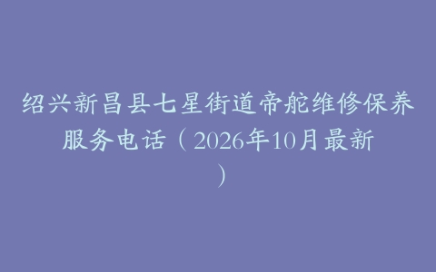 绍兴新昌县七星街道帝舵维修保养服务电话（2026年10月最新）