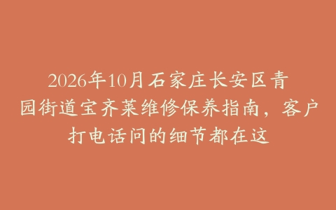2026年10月石家庄长安区青园街道宝齐莱维修保养指南，客户打电话问的细节都在这