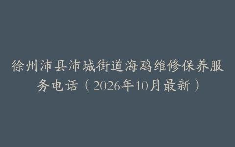 徐州沛县沛城街道海鸥维修保养服务电话（2026年10月最新）