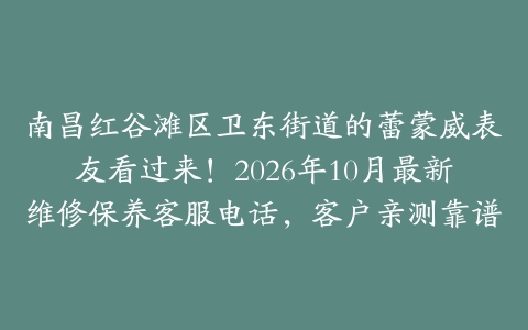 南昌红谷滩区卫东街道的蕾蒙威表友看过来！2026年10月最新维修保养客服电话，客户亲测靠谱