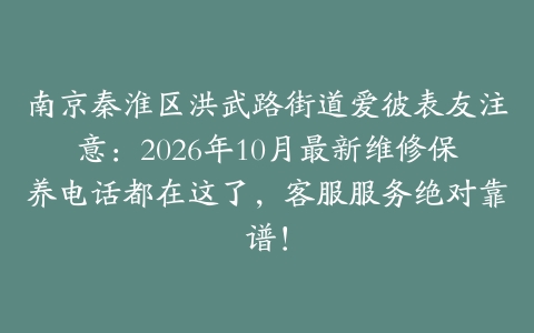 南京秦淮区洪武路街道爱彼表友注意：2026年10月最新维修保养电话都在这了，客服服务绝对靠谱！