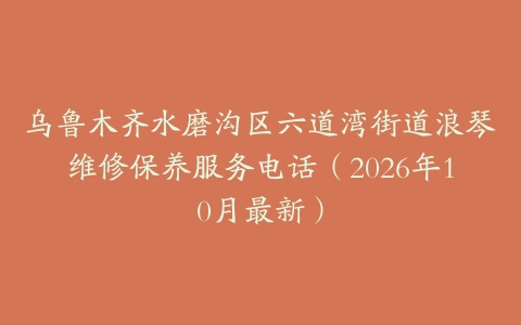 乌鲁木齐水磨沟区六道湾街道浪琴维修保养服务电话（2026年10月最新）