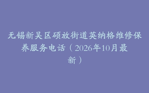 无锡新吴区硕放街道英纳格维修保养服务电话（2026年10月最新）