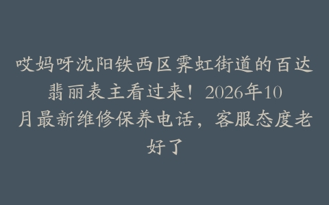 哎妈呀沈阳铁西区霁虹街道的百达翡丽表主看过来！2026年10月最新维修保养电话，客服态度老好了