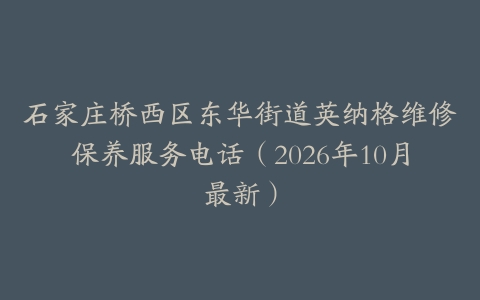 石家庄桥西区东华街道英纳格维修保养服务电话（2026年10月最新）