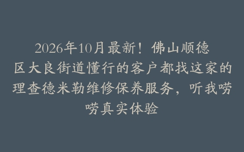 2026年10月最新！佛山顺德区大良街道懂行的客户都找这家的理查德米勒维修保养服务，听我唠唠真实体验