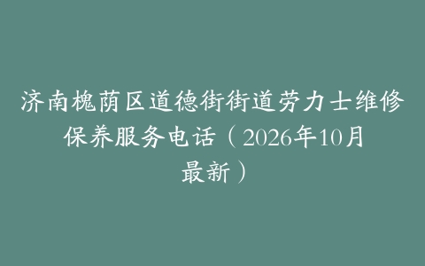 济南槐荫区道德街街道劳力士维修保养服务电话（2026年10月最新）
