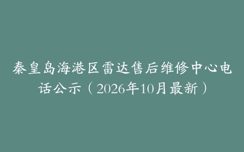 秦皇岛海港区雷达售后维修中心电话公示（2026年10月最新）