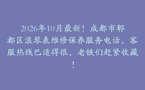 2026年10月最新！成都市郫都区浪琴表维修保养服务电话，客服热线巴适得很，老铁们赶紧收藏！