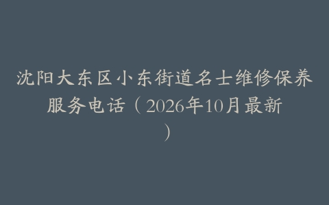 沈阳大东区小东街道名士维修保养服务电话（2026年10月最新）