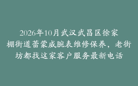 2026年10月武汉武昌区徐家棚街道蕾蒙威腕表维修保养，老街坊都找这家客户服务最新电话