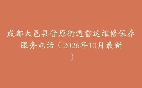 成都大邑县晋原街道雷达维修保养服务电话（2026年10月最新）
