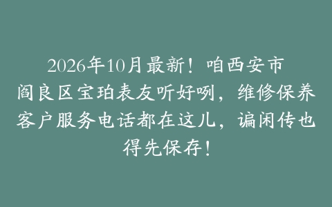 2026年10月最新！咱西安市阎良区宝珀表友听好咧，维修保养客户服务电话都在这儿，谝闲传也得先保存！